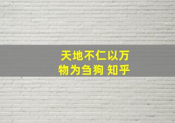 天地不仁以万物为刍狗 知乎